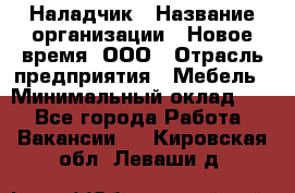 Наладчик › Название организации ­ Новое время, ООО › Отрасль предприятия ­ Мебель › Минимальный оклад ­ 1 - Все города Работа » Вакансии   . Кировская обл.,Леваши д.